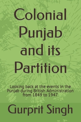 Colonial Punjab and its Partition: Looking back at the events in the Punjab during British Administration from 1849 to 1947 by Singh, Gurprit