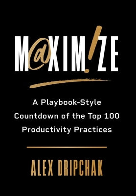 Maximize: A Playbook-Style Countdown of the Top 100 Productivity Practices by Dripchak, Alex