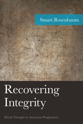 Recovering Integrity: Moral Thought in American Pragmatism by Rosenbaum, Stuart