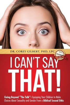 I Can't Say That!: Going Beyond The Talk: Equipping Your Children to Make Choices About Sexuality and Gender From a Biblical Sexual Ethic by Gilbert, Corey