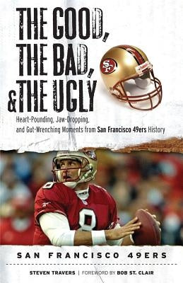 Good, the Bad, & the Ugly: San Francisco 49ers by Travers, Steven