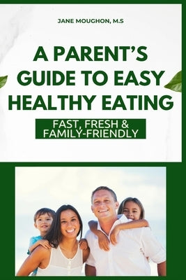 A Parent's Guide to Easy Healthy Eating: Fast, Fresh & Family-Friendly by Moughon, Jane