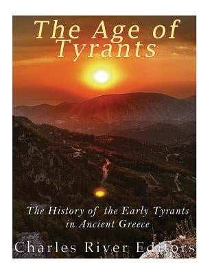 The Age of Tyrants: The History of the Early Tyrants in Ancient Greece by Charles River