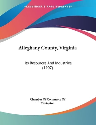 Alleghany County, Virginia: Its Resources And Industries (1907) by Chamber of Commerce of Covington