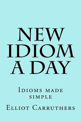 New Idiom A Day: Idioms made simple by Carruthers, Elliot S.