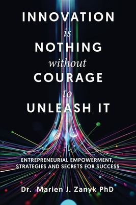 Innovation Is Nothing Without Courage to Unleash It: Entrepreneurial Empowerment, Strategies and Secrets for Success by Zanyk, Marien J.