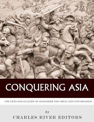 Conquering Asia: The Lives and Legacies of Alexander the Great and Genghis Khan by Charles River