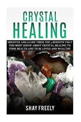 Crystal Healing: Discover And Learn These Top 9 Benefits That You Must Know About Crystal Healing To Your Health And To Be Loved And We by Freely, Shay