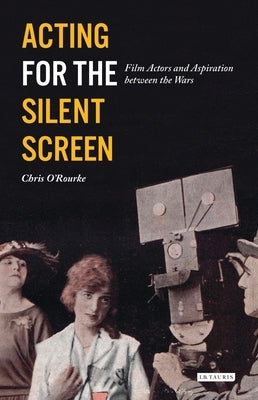 Acting for the Silent Screen: Film Actors and Aspiration Between the Wars by O'Rourke, Chris