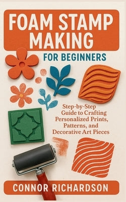 Foam Stamp Making for Beginners: Step-by-Step Guide to Crafting Personalized Prints, Patterns, and Decorative Art Pieces by Richardson, Connor