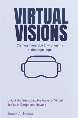 Virtual Visions: Crafting Immersive Environments in the Digital Age: Unlock the Transformative Power of Virtual Reality in Design and Beyond by Steele, Emily