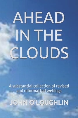 Ahead in the Clouds: A substantial collection of revised and reformatted weblogs by O'Loughlin, John
