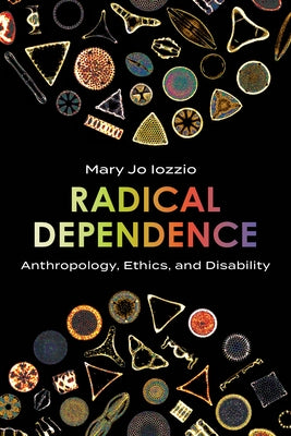 Radical Dependence: Anthropology, Ethics, and Disability by Iozzio, Mary Jo