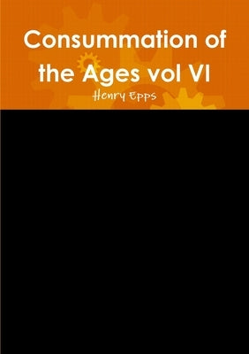 Consummation of the Ages vol VI by Epps, Henry