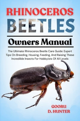 Rhinoceros Beetles: The Ultimate Rhinoceros Beetle Care Guide: Expert Tips On Breeding, Housing, Feeding, And Raising These Incredible Insects For Hob by Hunter, Gooru D.