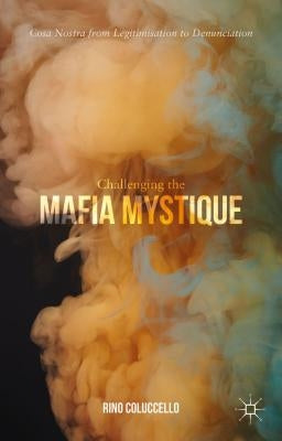 Challenging the Mafia Mystique: Cosa Nostra from Legitimisation to Denunciation by Coluccello, Rino