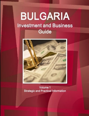 Bulgaria Investment and Business Guide Volume 1 Strategic and Practical Information by Ibp Inc