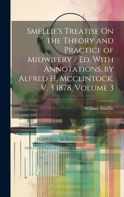 Smellie's Treatise On the Theory and Practice of Midwifery / Ed. With Annotations, by Alfred H. Mcclintock. V. 3 1878, Volume 3 by Smellie, William