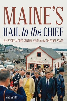 Maine's Hail to the Chief: A History of Presidential Visits to the Pine Tree State by Smith, Mac