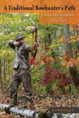 A Traditional Bowhunter's Path: Lessons and Adventures at Full Draw by Rohrbaugh, Ron