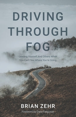 Driving Through Fog: Leading Yourself And Others When You Can't See Where You're Going by Zehr, Brian