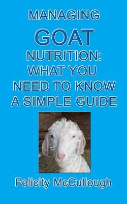 Managing Goat Nutrition What You Need To Know A Simple Guide: Goat Knowledge by McCullough, Felicity