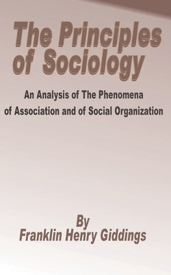 Principles of Sociology: An Analysis of the Phenomena of Association and of Social Organization, The by Giddings, Franklin Henry