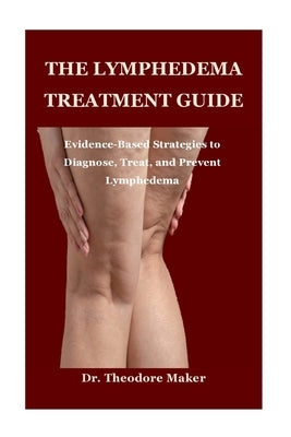 The Lymphedema Treatment Guide: Evidence-Based Strategies to Diagnose, Treat, and Prevent Lymphedema by Maker, Theodore