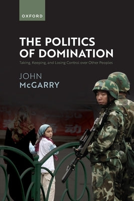 Politics of Domination: Taking, Keeping, and Losing Control Over Other Peoples by McGarry, John