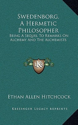 Swedenborg, A Hermetic Philosopher: Being A Sequel To Remarks On Alchemy And The Alchemists by Hitchcock, Ethan Allen