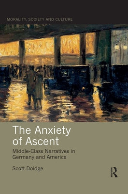 The Anxiety of Ascent: Middle-Class Narratives in Germany and America by Doidge, Scott