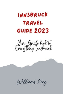 Innsbruck Travel Guide 2023: Your Guide Book to Everything Innsbruck by King, Williams