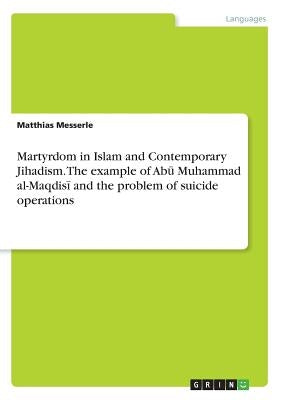 Martyrdom in Islam and Contemporary Jihadism. The example of Abū Muhammad al-Maqdisī and the problem of suicide operations by Messerle, Matthias