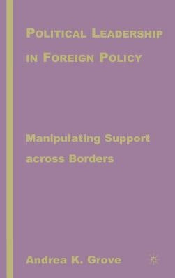 Political Leadership in Foreign Policy: Manipulating Support Across Borders by Grove, A.