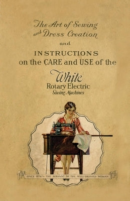 The Art of Sewing and Dress Creation and Instructions on the Care and Use of the White Rotary Electric Sewing Machines by Anon