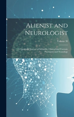 Alienist and Neurologist: A Quarterly Journal of Scientific, Clinical and Forensic Psychiatry and Neurology; Volume 30 by Anonymous