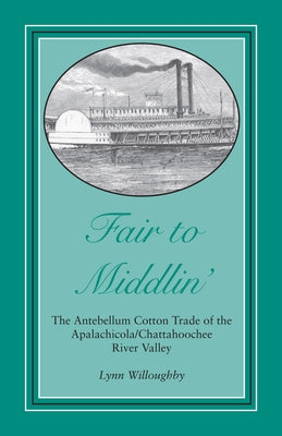 Fair to Middlin': The Antebellum Cotton Trade of the Apalachicola/Chattahoochee River Valley by Willoughby, Lynn