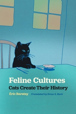 Feline Cultures: Cats Create Their History by Baratay, Éric