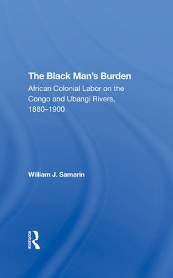 The Black Man's Burden: African Colonial Labor on the Congo and Ubangi Rivers, 18801900 by Samarin, William J.