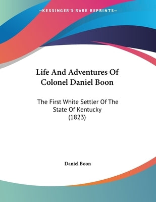 Life And Adventures Of Colonel Daniel Boon: The First White Settler Of The State Of Kentucky (1823) by Boon, Daniel
