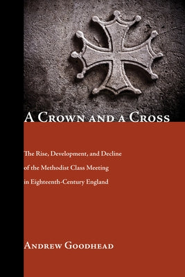A Crown and a Cross: The Rise, Development, and Decline of the Methodist Class Meeting in Eighteenth-Century England by Goodhead, Andrew
