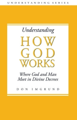 Understanding How God Works: Where God and Men Meet in Divine Decrees by Imgrund, Don