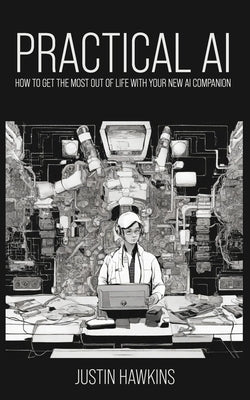 Practical AI: How to Get the Most Out of Life With Your New AI Companion by Hawkins, Justin