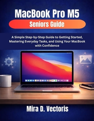 MacBook Pro M5 Seniors Guide: A Simple Step-by-Step Guide to Getting Started, Mastering Everyday Tasks, and Using Your MacBook with Confidence by Vectoris, Mira D.