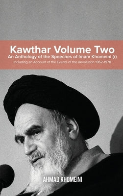 Kawthar Volume Two: An Anthology of the Speeches of Imam Khomeini (r) Including an Account of the Events of the Revolution 1962-1978 by Khomeini, Ruhollah