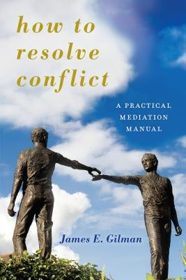 How to Resolve Conflict: A Practical Mediation Manual by Gilman, James E.