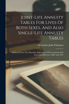 Joint-life Annuity Tables For Lives Of Both Sexes, And Also Single-life Annuity Tables: Deduced From The Mortality Experience Of Government Life Annui by Finlaison, Alexander John