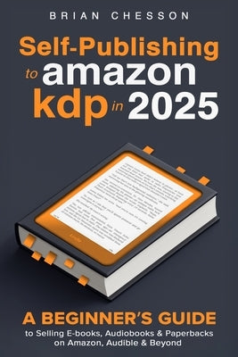 Self-Publishing To Amazon KDP In 2025 - A Beginner's Guide To Selling E-books, Audiobooks & Paperbacks On Amazon, Audible & Beyond by Chesson, Brian