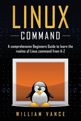 Linux Command: A Comprehensive Beginners Guide to Learn the Realms of Linux Command from A-Z by Vance, William