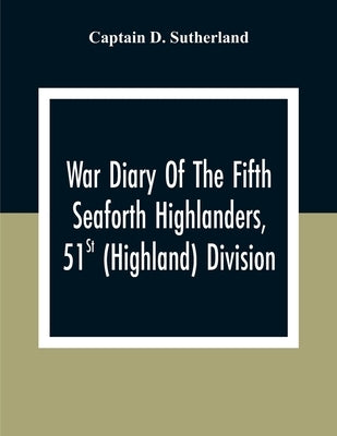 War Diary Of The Fifth Seaforth Highlanders, 51St (Highland) Division by D. Sutherland, Captain
